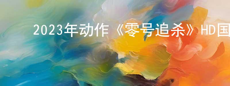 毕姣姣的动漫综艺大全,2023年动作《零号追杀》HD国粤双语中字迅雷下载_电影天堂